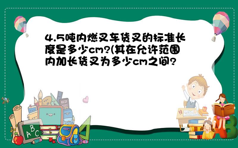 4.5吨内燃叉车货叉的标准长度是多少cm?(其在允许范围内加长货叉为多少cm之间?