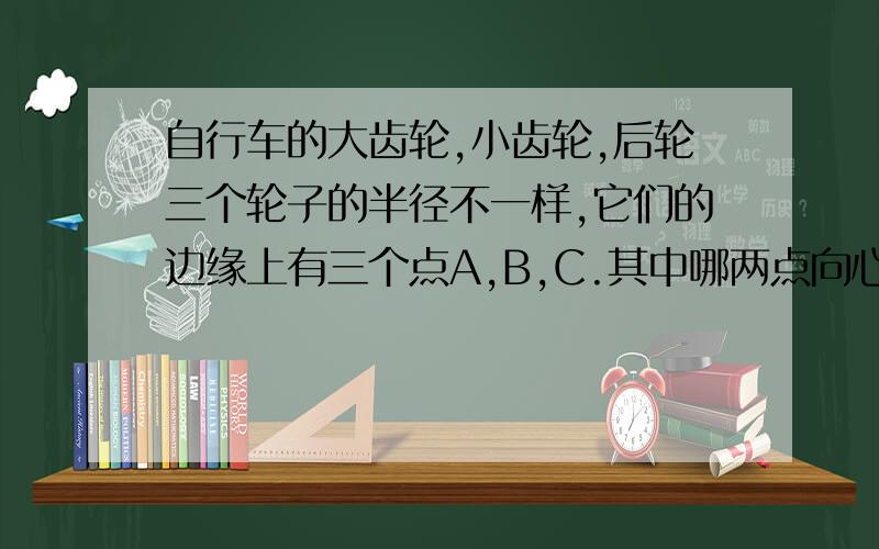 自行车的大齿轮,小齿轮,后轮三个轮子的半径不一样,它们的边缘上有三个点A,B,C.其中哪两点向心加速度的关系适用于“向心加速度与半径成正比”,哪两点适用于“向心加速度与半径成反比”