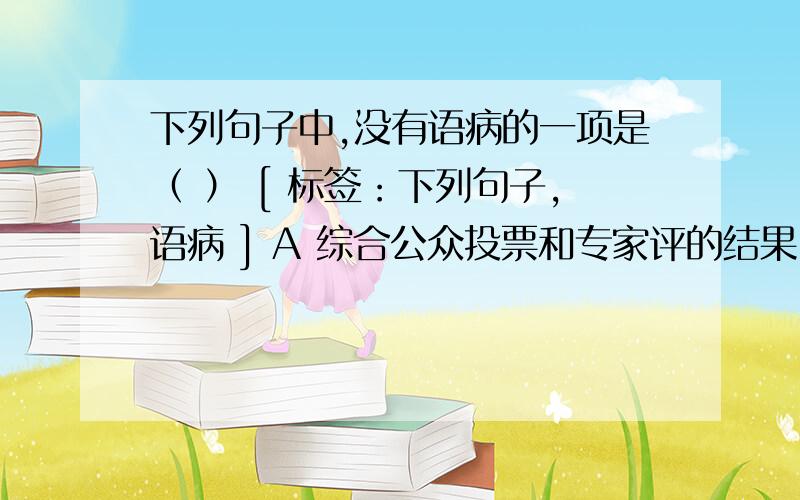 下列句子中,没有语病的一项是（ ） [ 标签：下列句子,语病 ] A 综合公众投票和专家评的结果,“千年羊城下列句子中，没有语病的一项是（ ）[ 标签：下列句子,语病 ] A 综合公众投票和专家