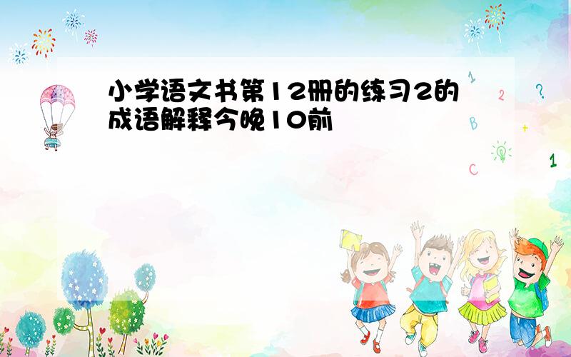 小学语文书第12册的练习2的成语解释今晚10前