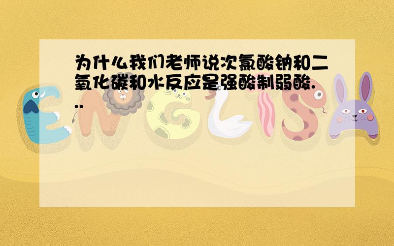 为什么我们老师说次氯酸钠和二氧化碳和水反应是强酸制弱酸...