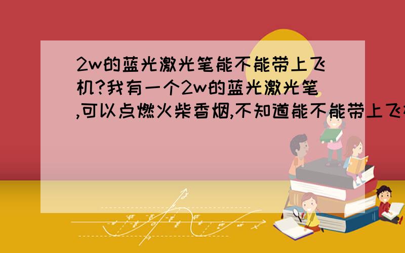 2w的蓝光激光笔能不能带上飞机?我有一个2w的蓝光激光笔,可以点燃火柴香烟,不知道能不能带上飞机或者是火车?