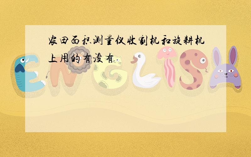 农田面积测量仪收割机和旋耕机上用的有没有