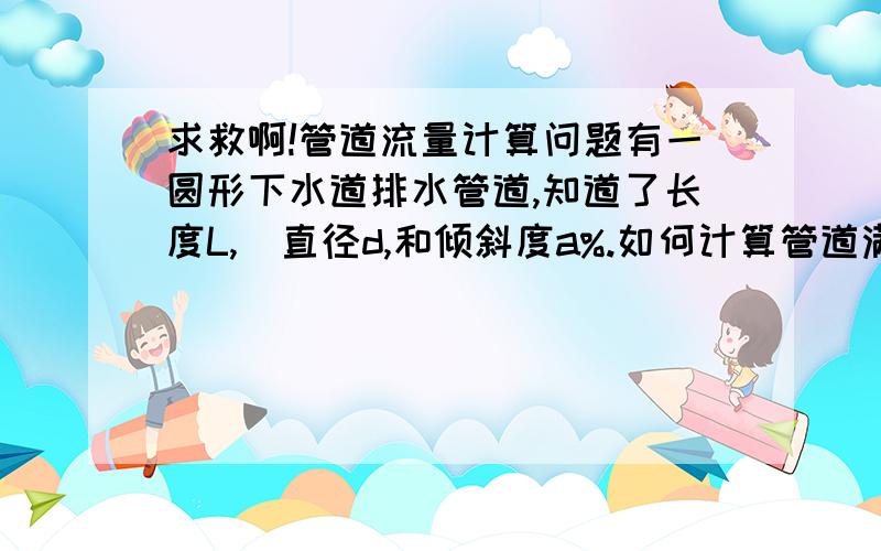 求救啊!管道流量计算问题有一圆形下水道排水管道,知道了长度L,  直径d,和倾斜度a%.如何计算管道满流（设为无压力）情况下的流量?