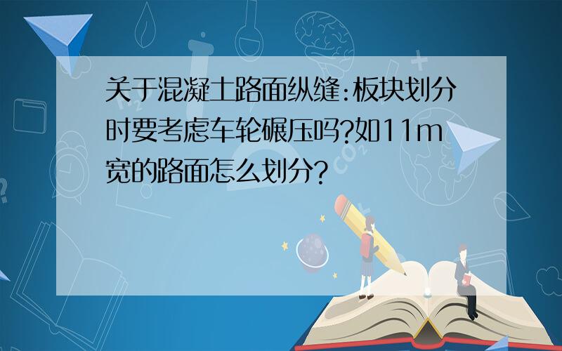 关于混凝土路面纵缝:板块划分时要考虑车轮碾压吗?如11m宽的路面怎么划分?