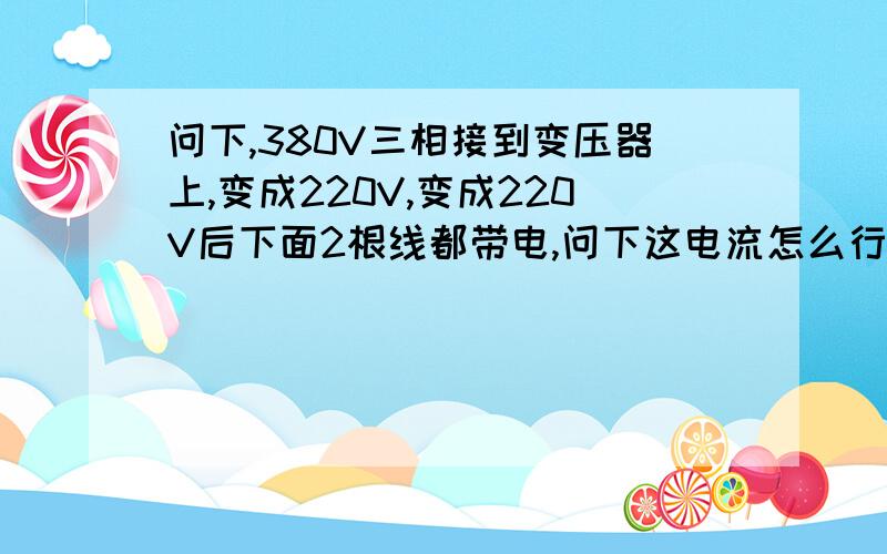 问下,380V三相接到变压器上,变成220V,变成220V后下面2根线都带电,问下这电流怎么行成回路,为什么?问下,380V三相接到变压器上,变成220V,变成220V后下面2根线都带电,在接到风扇或者灯泡上,问下这