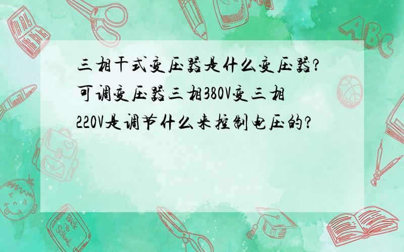 三相干式变压器是什么变压器?可调变压器三相380V变三相220V是调节什么来控制电压的?