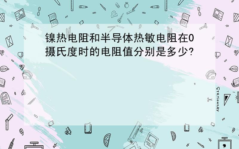 镍热电阻和半导体热敏电阻在0摄氏度时的电阻值分别是多少?