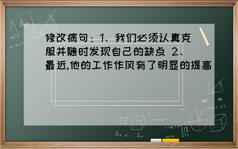 修改病句：1、我们必须认真克服并随时发现自己的缺点 2、最近,他的工作作风有了明显的提高