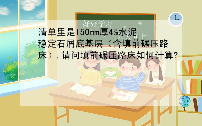 清单里是150mm厚4%水泥稳定石屑底基层（含填前碾压路床）,请问填前碾压路床如何计算?