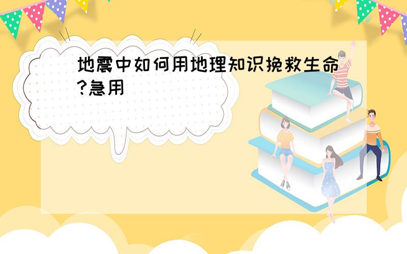 地震中如何用地理知识挽救生命?急用