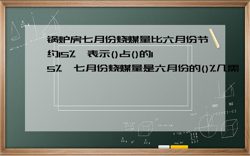 锅炉房七月份烧煤量比六月份节约15%,表示()占()的15%,七月份烧煤量是六月份的()%几需,快啊,