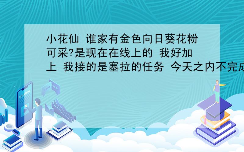 小花仙 谁家有金色向日葵花粉可采?是现在在线上的 我好加上 我接的是塞拉的任务 今天之内不完成就不行了