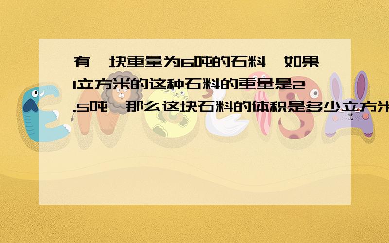 有一块重量为6吨的石料,如果1立方米的这种石料的重量是2.5吨,那么这块石料的体积是多少立方米