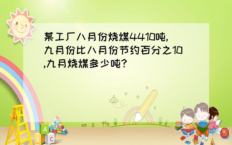 某工厂八月份烧煤4410吨,九月份比八月份节约百分之10,九月烧煤多少吨?