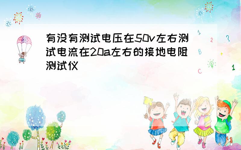 有没有测试电压在50v左右测试电流在20a左右的接地电阻测试仪