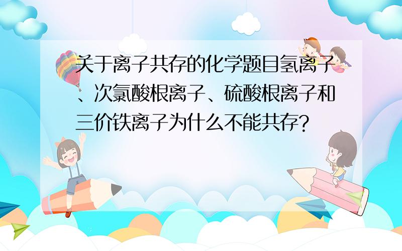 关于离子共存的化学题目氢离子、次氯酸根离子、硫酸根离子和三价铁离子为什么不能共存?