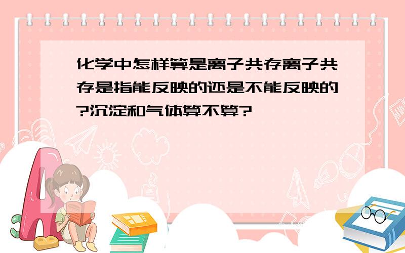 化学中怎样算是离子共存离子共存是指能反映的还是不能反映的?沉淀和气体算不算?