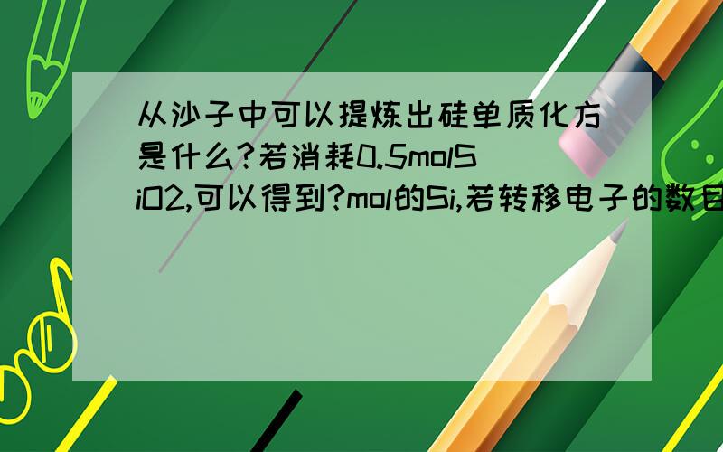 从沙子中可以提炼出硅单质化方是什么?若消耗0.5molSiO2,可以得到?mol的Si,若转移电子的数目是1mol,可以得到mol的Si