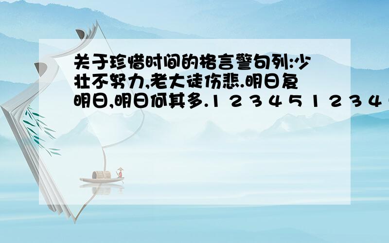 关于珍惜时间的格言警句列:少壮不努力,老大徒伤悲.明日复明日,明日何其多.1 2 3 4 5 1 2 3 4 5只能是5*2.