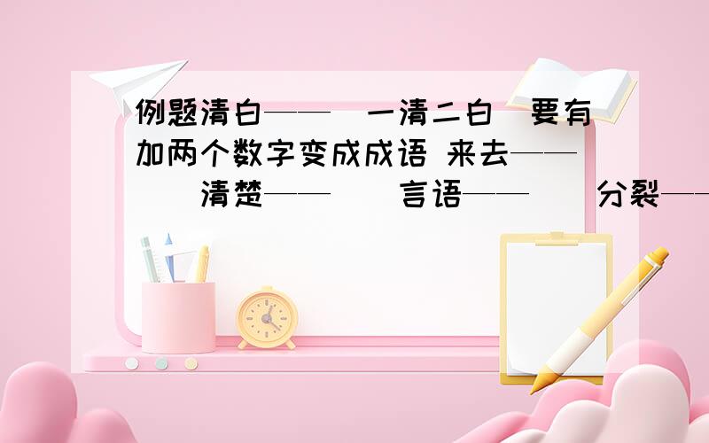 例题清白——（一清二白）要有加两个数字变成成语 来去——（）清楚——（）言语——（）分裂——（）心意——（）平稳——（）长短——（）拼凑——（）颜色——（）零落——（）