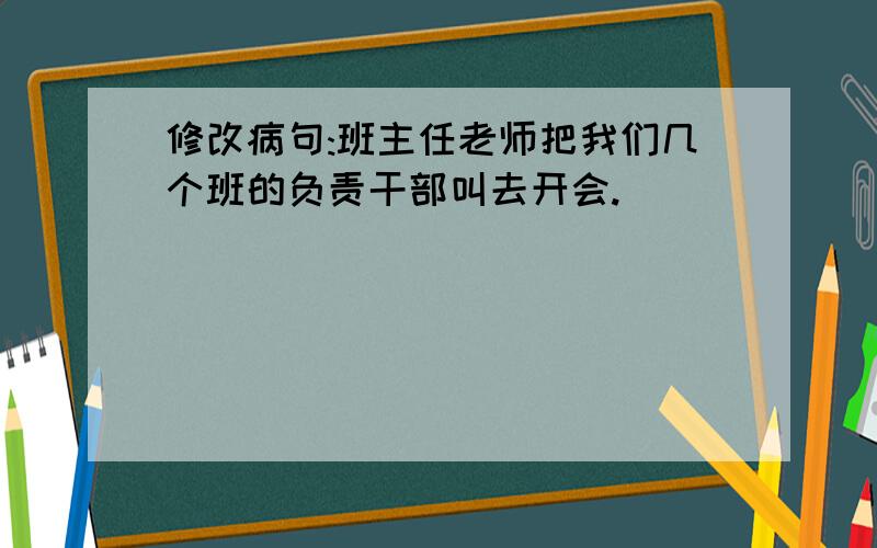 修改病句:班主任老师把我们几个班的负责干部叫去开会.