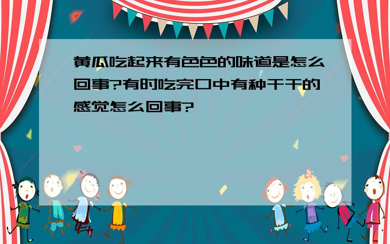 黄瓜吃起来有色色的味道是怎么回事?有时吃完口中有种干干的感觉怎么回事?