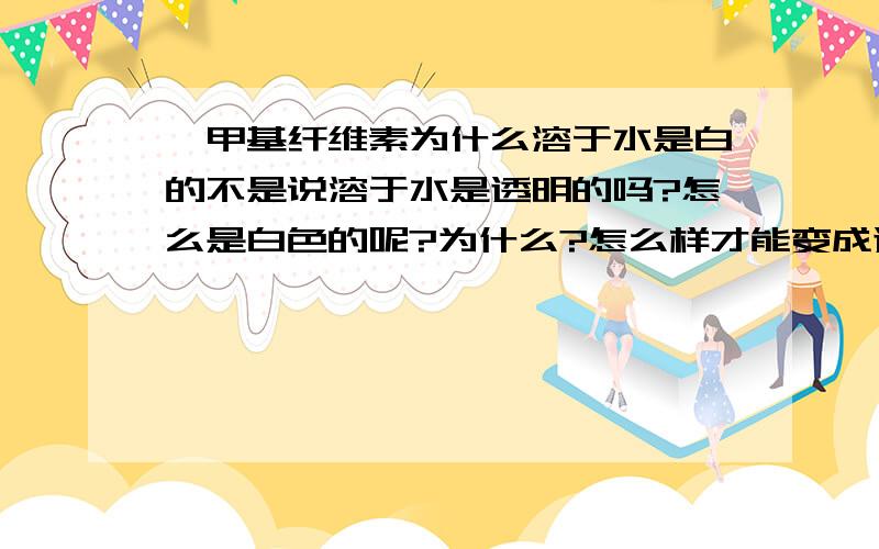 羧甲基纤维素为什么溶于水是白的不是说溶于水是透明的吗?怎么是白色的呢?为什么?怎么样才能变成透明的.急 请有知道的