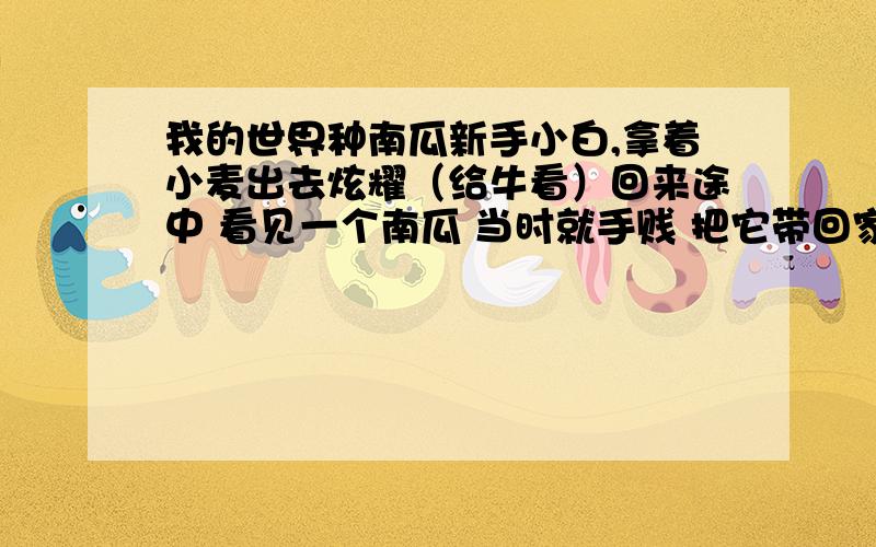 我的世界种南瓜新手小白,拿着小麦出去炫耀（给牛看）回来途中 看见一个南瓜 当时就手贱 把它带回家了摆放在了家里 问 它还会繁殖吗附：铁傀儡特性?比如说会有血量吗 会离开家吗 会打