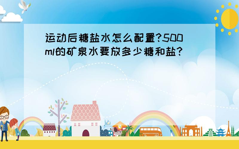 运动后糖盐水怎么配置?500ml的矿泉水要放多少糖和盐?