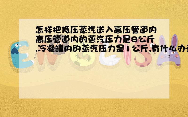 怎样把低压蒸汽送入高压管道内高压管道内的蒸汽压力是8公斤,冷凝罐内的蒸汽压力是1公斤,有什么办法把冷凝罐内的蒸汽再送入高压管道去而达到节能的目的,用射吸式热泵是否可做到,用射