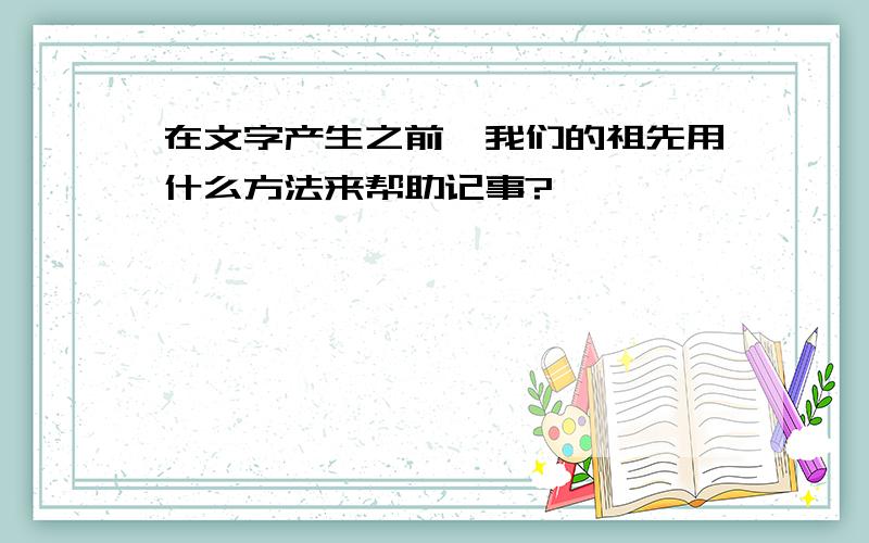 在文字产生之前,我们的祖先用什么方法来帮助记事?