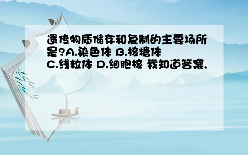 遗传物质储存和复制的主要场所是?A.染色体 B.核糖体 C.线粒体 D.细胞核 我知道答案,