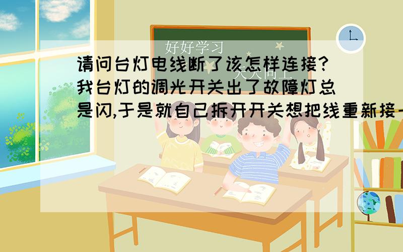 请问台灯电线断了该怎样连接?我台灯的调光开关出了故障灯总是闪,于是就自己拆开开关想把线重新接一下,结果没弄好线接短路了把开关给烧了,我就把中间开关那段剪掉想直接把线接起来,