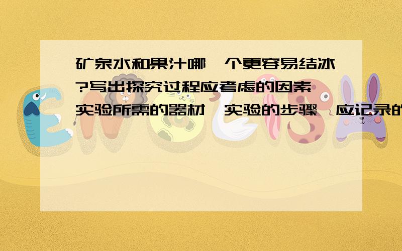 矿泉水和果汁哪一个更容易结冰?写出探究过程应考虑的因素,实验所需的器材,实验的步骤,应记录的现象等.要确定一定肯定正确的答案哦!