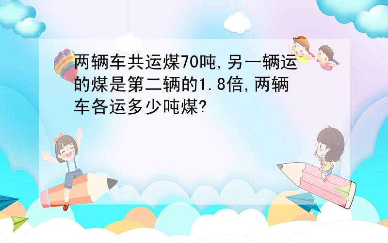 两辆车共运煤70吨,另一辆运的煤是第二辆的1.8倍,两辆车各运多少吨煤?