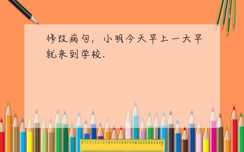 修改病句：小明今天早上一大早就来到学校.