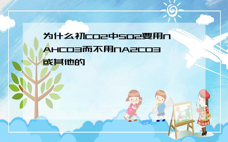 为什么初CO2中SO2要用NAHCO3而不用NA2CO3或其他的