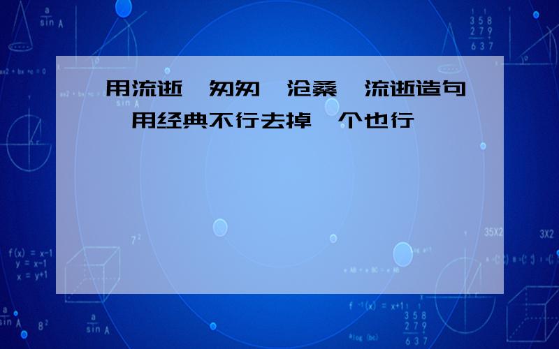 用流逝、匆匆、沧桑、流逝造句,用经典不行去掉一个也行