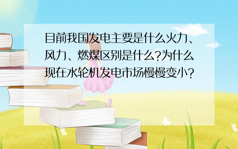 目前我国发电主要是什么火力、风力、燃煤区别是什么?为什么现在水轮机发电市场慢慢变小?