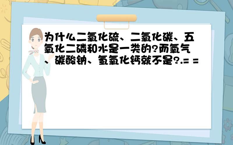 为什么二氧化硫、二氧化碳、五氧化二磷和水是一类的?而氧气、碳酸钠、氢氧化钙就不是?.= =