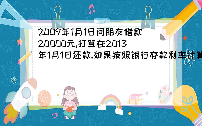 2009年1月1日问朋友借款20000元,打算在2013年1月1日还款,如果按照银行存款利率计算利息,该还多少?