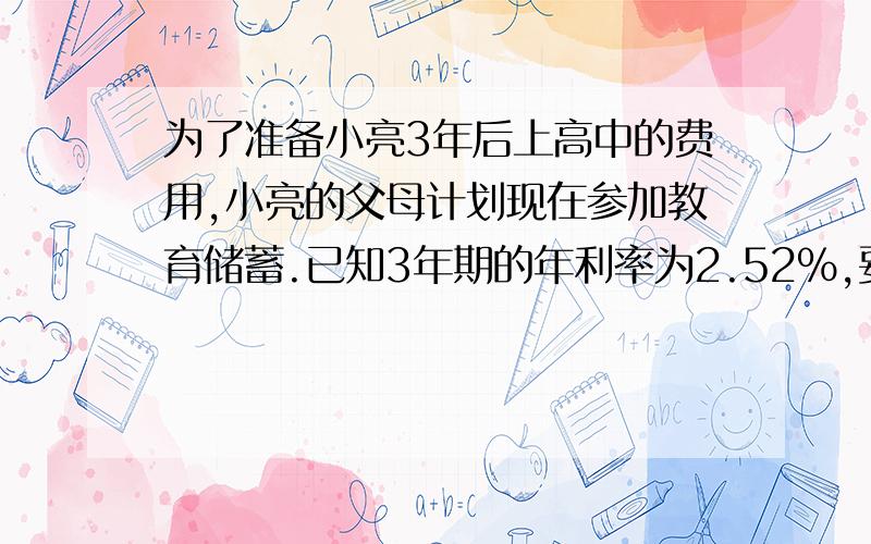 为了准备小亮3年后上高中的费用,小亮的父母计划现在参加教育储蓄.已知3年期的年利率为2.52%,要想3年后从银行共能取到10000元钱,那么现在他们应该存入银行多少钱（精确到1元）