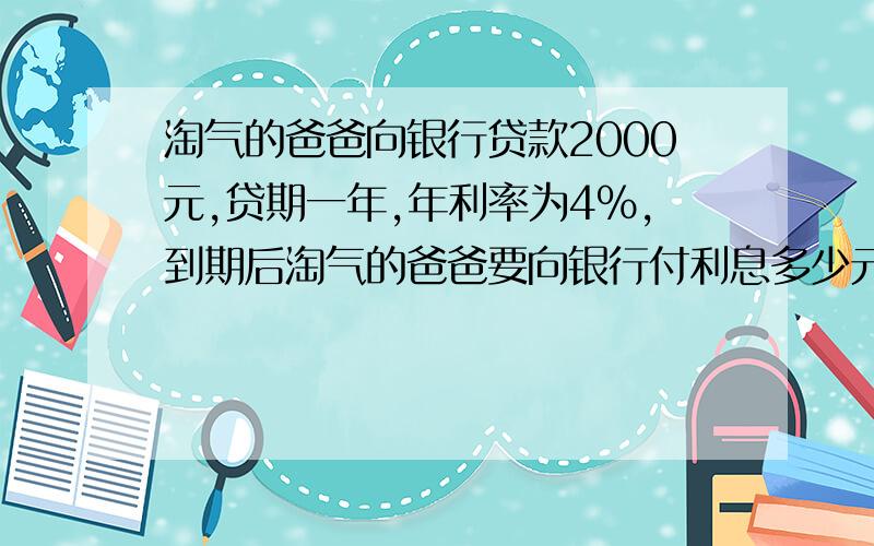 淘气的爸爸向银行贷款2000元,贷期一年,年利率为4%,到期后淘气的爸爸要向银行付利息多少元?