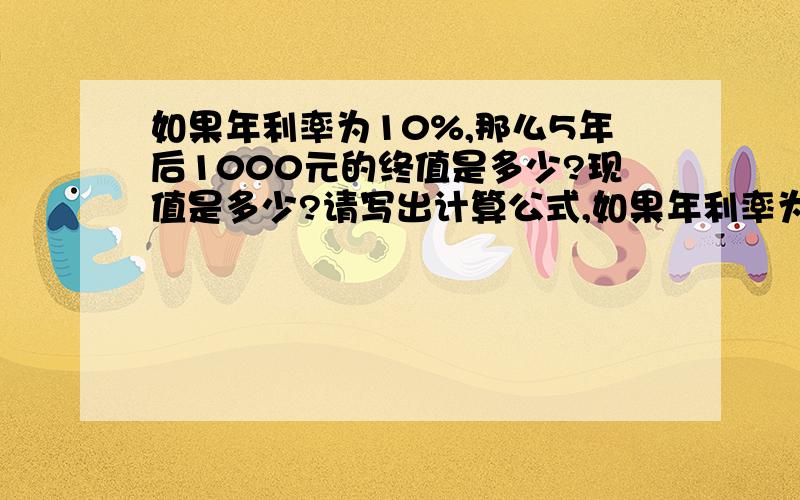 如果年利率为10%,那么5年后1000元的终值是多少?现值是多少?请写出计算公式,如果年利率为10%,那么5年后1000元的终值是多少?现值是多少?请写出计算公式,明天就要用,