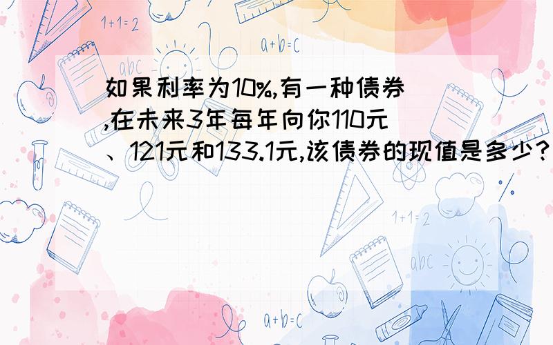 如果利率为10%,有一种债券,在未来3年每年向你110元、121元和133.1元,该债券的现值是多少?如果该债券的价格为200元,那么其到期收益率是高于10%还是低于10%,为什么?