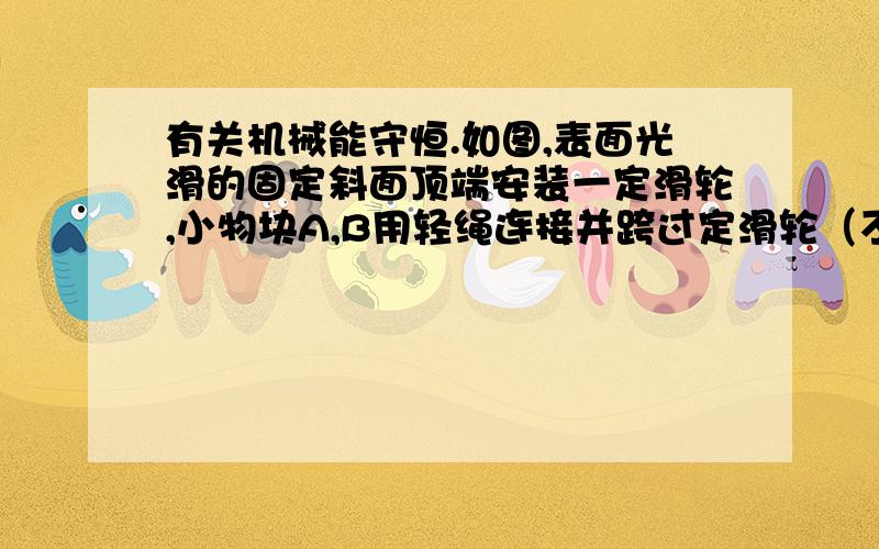 有关机械能守恒.如图,表面光滑的固定斜面顶端安装一定滑轮,小物块A,B用轻绳连接并跨过定滑轮（不计滑轮的质量和摩擦）初始时刻,A,B处于同一高度并恰好属于静止状态.剪短轻绳后,A下落,B