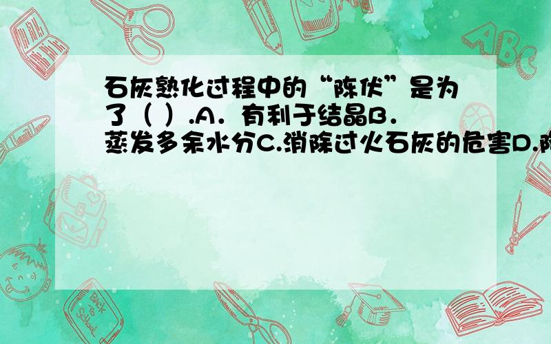 石灰熟化过程中的“陈伏”是为了（ ）.A．有利于结晶B．蒸发多余水分C.消除过火石灰的危害D.降低发热量