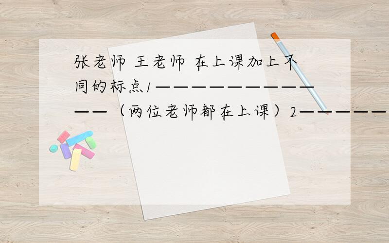 张老师 王老师 在上课加上不同的标点1———————————（两位老师都在上课）2——————————--（张老师问王老师的）3——————————--（告诉张老师的）4—————