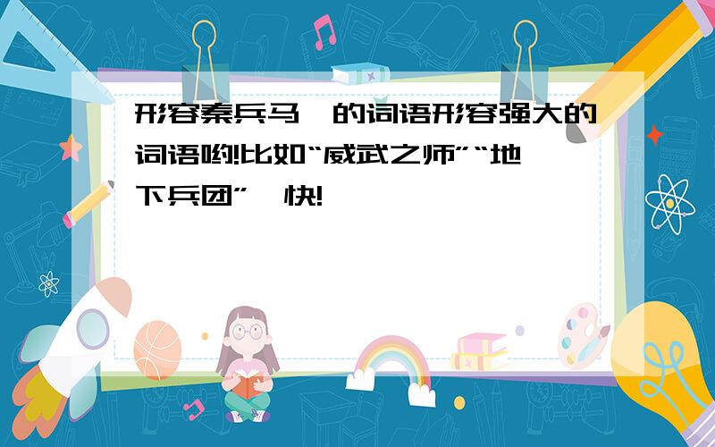 形容秦兵马俑的词语形容强大的词语哟!比如“威武之师”“地下兵团”,快!